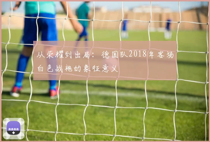 从荣耀到出局：德国队2018年客场白色战袍的象征意义