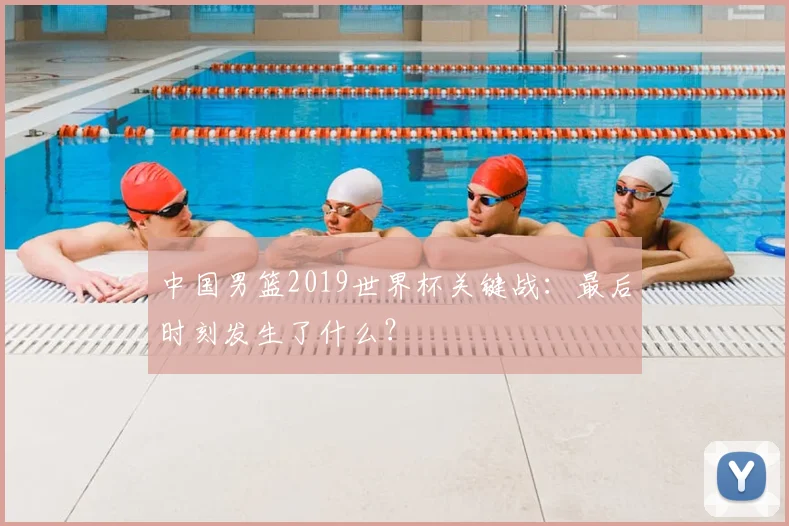 中国男篮2019世界杯关键战：最后时刻发生了什么？