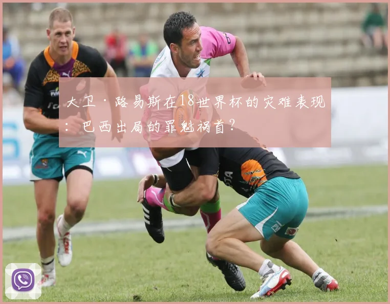 大卫·路易斯在18世界杯的灾难表现：巴西出局的罪魁祸首？