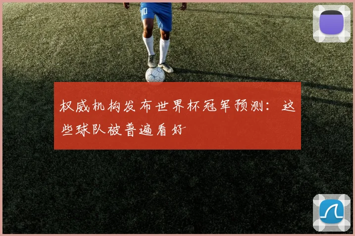 权威机构发布世界杯冠军预测：这些球队被普遍看好