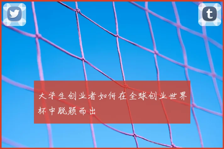 大学生创业者如何在全球创业世界杯中脱颖而出