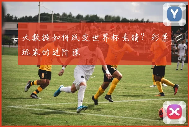 大数据如何改变世界杯竞猜？彩票玩家的进阶课