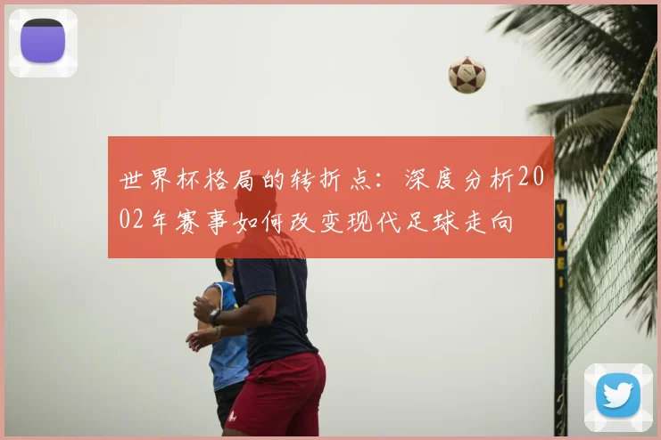 世界杯格局的转折点:深度分析2002年赛事如何改变现代足球走向