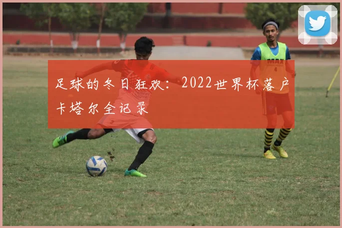 足球的冬日狂欢：2022世界杯落户卡塔尔全记录