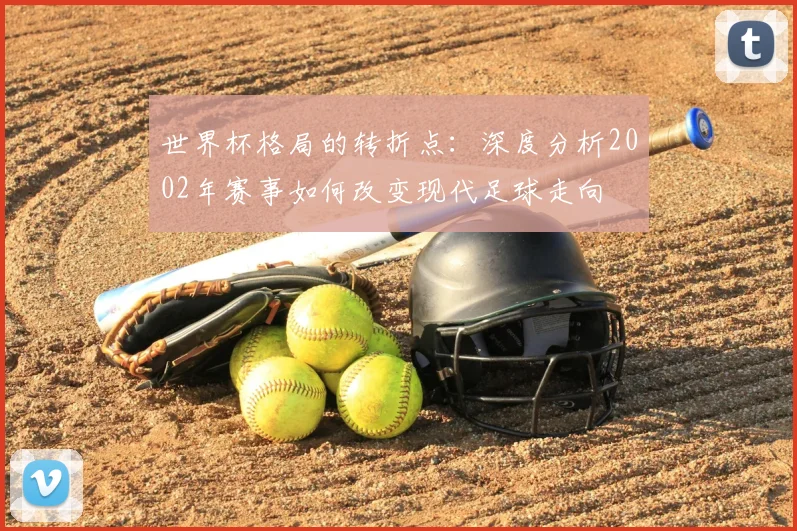 世界杯格局的转折点:深度分析2002年赛事如何改变现代足球走向