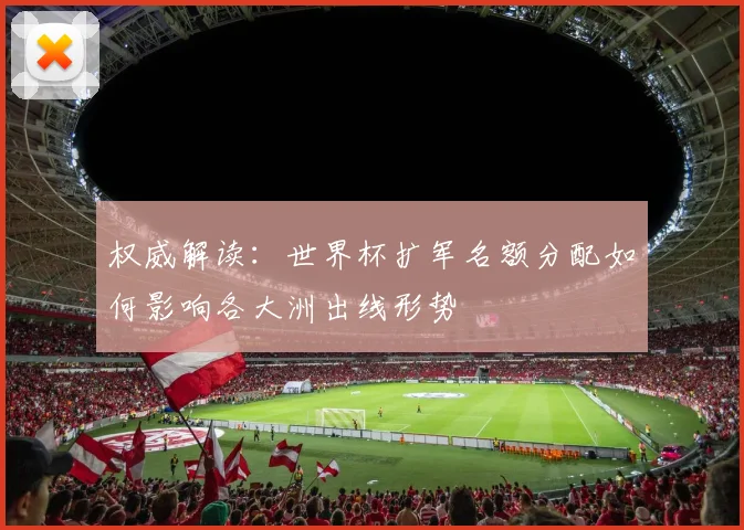 权威解读：世界杯扩军名额分配如何影响各大洲出线形势