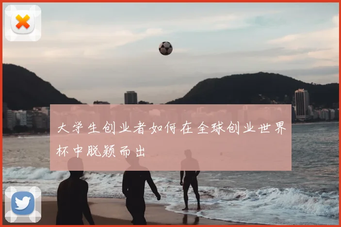 大学生创业者如何在全球创业世界杯中脱颖而出