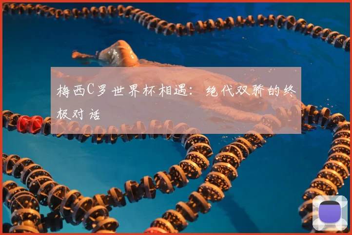梅西C罗世界杯相遇：绝代双骄的终极对话