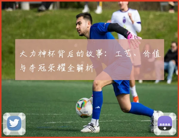 大力神杯背后的故事：工艺、价值与夺冠荣耀全解析