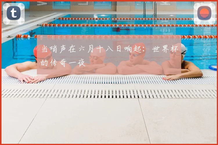 当哨声在六月十八日响起：世界杯的传奇一夜
