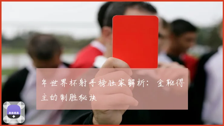 年世界杯射手榜独家解析:金靴得主的制胜秘诀