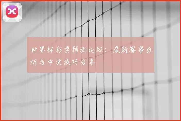 世界杯彩票预测论坛:最新赛事分析与中奖技巧分享