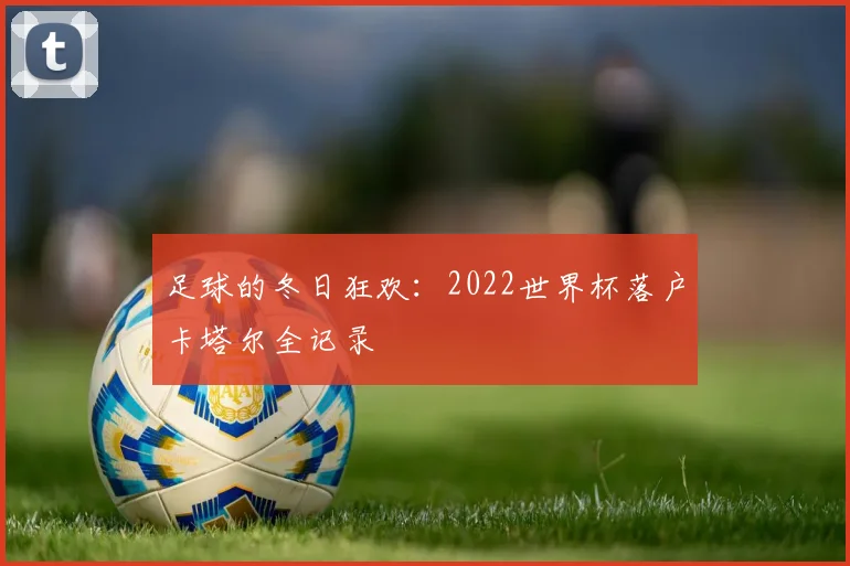 足球的冬日狂欢：2022世界杯落户卡塔尔全记录