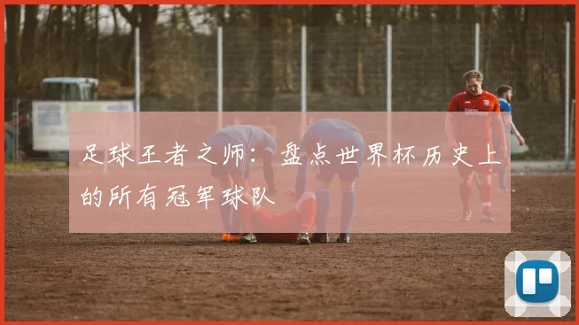 足球王者之师：盘点世界杯历史上的所有冠军球队