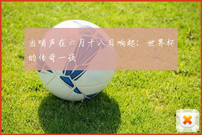 当哨声在六月十八日响起:世界杯的传奇一夜