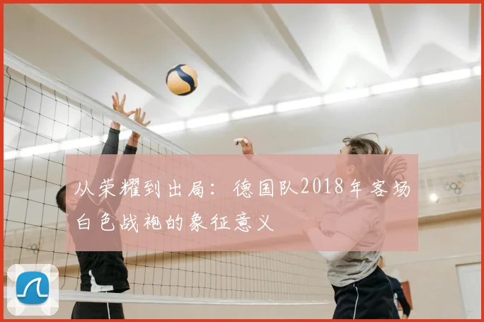 从荣耀到出局：德国队2018年客场白色战袍的象征意义
