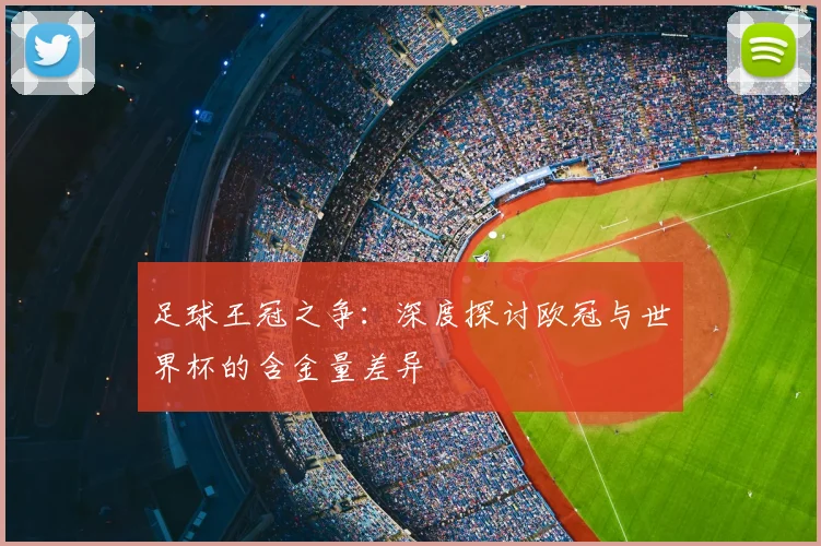足球王冠之争：深度探讨欧冠与世界杯的含金量差异