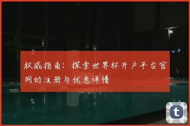 权威指南：探索世界杯开户平台官网的注册与优惠详情